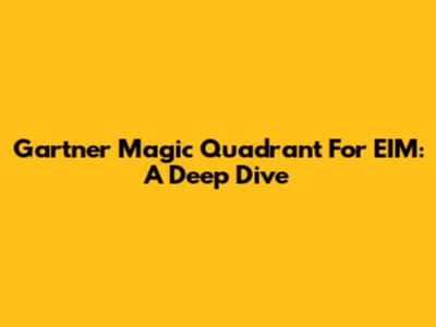 Gartner Magic Quadrant For EIM: A Deep Dive