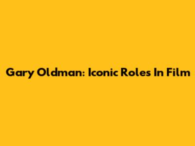 Gary Oldman: Iconic Roles In Film