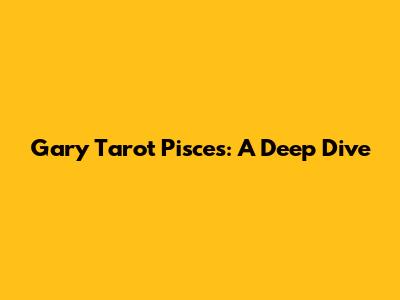 Gary Tarot Pisces: A Deep Dive
