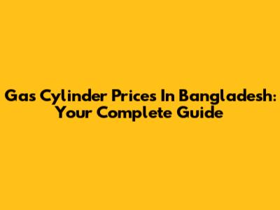 Gas Cylinder Prices In Bangladesh: Your Complete Guide