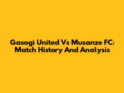 Gasogi United Vs Musanze FC: Match History And Analysis