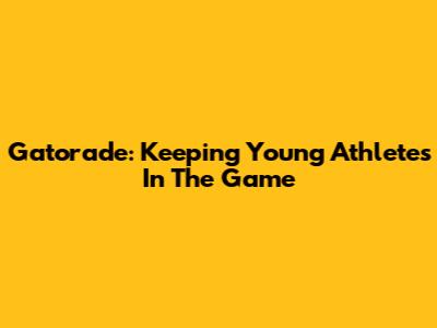 Gatorade: Keeping Young Athletes In The Game