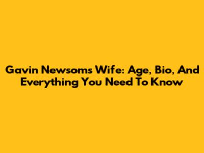Gavin Newsom's Wife: Age, Bio, And Everything You Need To Know
