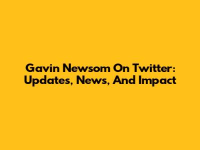 Gavin Newsom On Twitter: Updates, News, And Impact