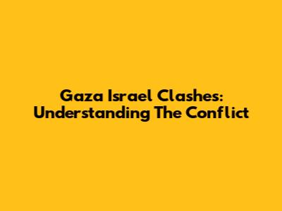 Gaza Israel Clashes: Understanding The Conflict