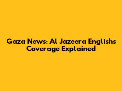 Gaza News: Al Jazeera English's Coverage Explained