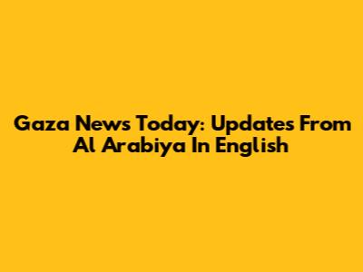 Gaza News Today: Updates From Al Arabiya In English