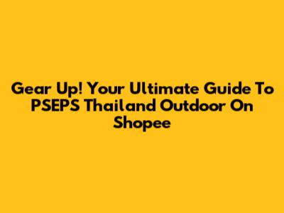 Gear Up! Your Ultimate Guide To PSEPS Thailand Outdoor On Shopee