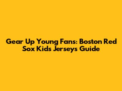 Gear Up Young Fans: Boston Red Sox Kids Jerseys Guide