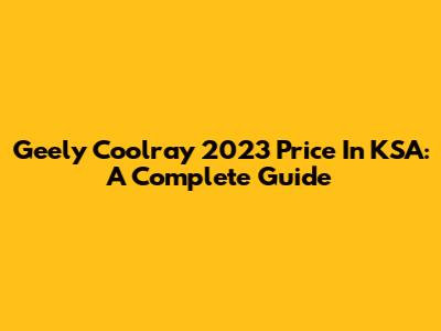 Geely Coolray 2023 Price In KSA: A Complete Guide