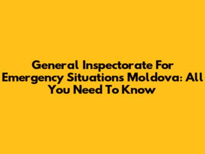 General Inspectorate For Emergency Situations Moldova: All You Need To Know