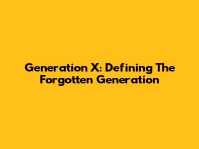 Generation X: Defining The Forgotten Generation
