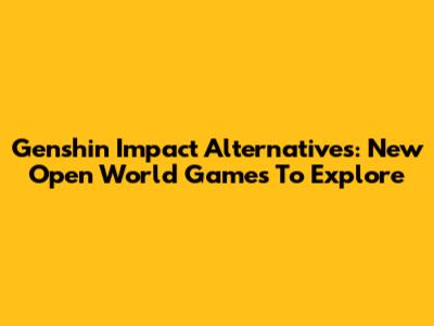 Genshin Impact Alternatives: New Open World Games To Explore