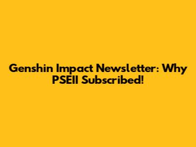 Genshin Impact Newsletter: Why PSEII Subscribed!