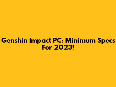 Genshin Impact PC: Minimum Specs For 2023!