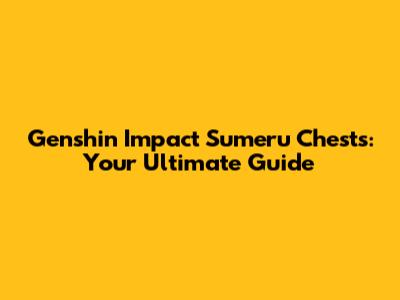 Genshin Impact Sumeru Chests: Your Ultimate Guide