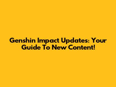 Genshin Impact Updates: Your Guide To New Content!