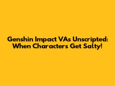 Genshin Impact VAs Unscripted: When Characters Get Salty!