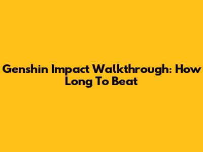 Genshin Impact Walkthrough: How Long To Beat
