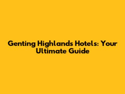 Genting Highlands Hotels: Your Ultimate Guide