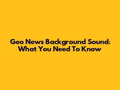 Geo News Background Sound: What You Need To Know