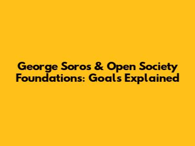 George Soros & Open Society Foundations: Goals Explained