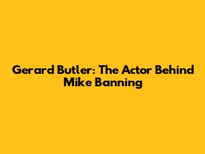 Gerard Butler: The Actor Behind Mike Banning