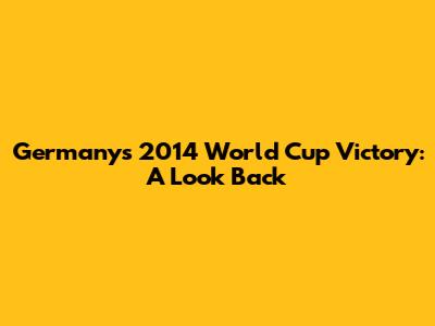 Germany's 2014 World Cup Victory: A Look Back