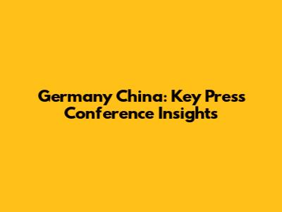 Germany China: Key Press Conference Insights
