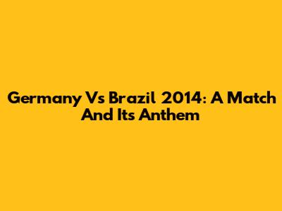 Germany Vs Brazil 2014: A Match And Its Anthem