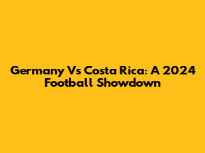 Germany Vs Costa Rica: A 2024 Football Showdown