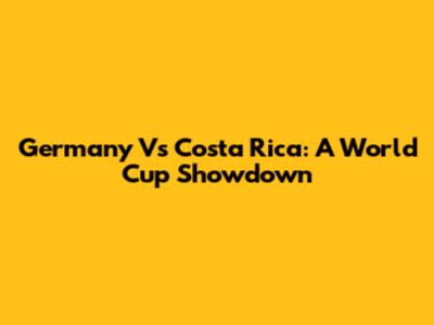 Germany Vs Costa Rica: A World Cup Showdown