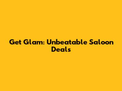 Get Glam: Unbeatable Saloon Deals