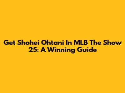 Get Shohei Ohtani In MLB The Show 25: A Winning Guide