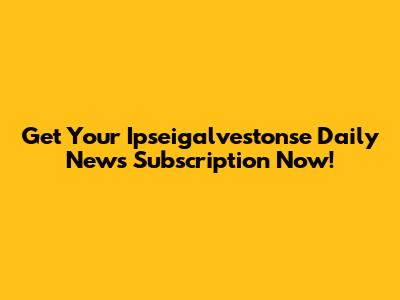 Get Your Ipseigalvestonse Daily News Subscription Now!