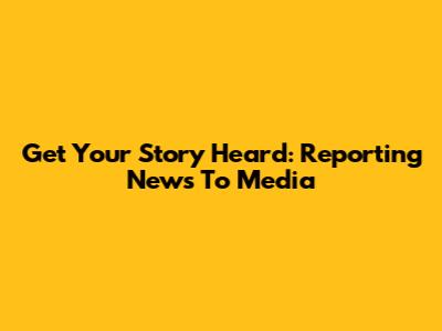 Get Your Story Heard: Reporting News To Media