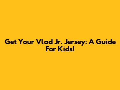 Get Your Vlad Jr. Jersey: A Guide For Kids!