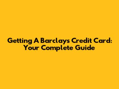 Getting A Barclays Credit Card: Your Complete Guide