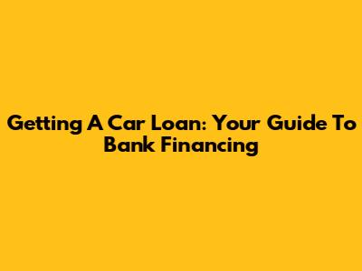 Getting A Car Loan: Your Guide To Bank Financing
