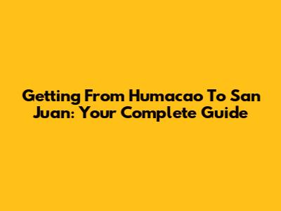 Getting From Humacao To San Juan: Your Complete Guide