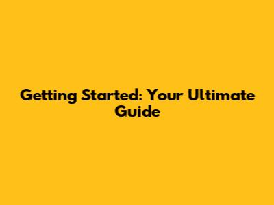 Getting Started: Your Ultimate Guide