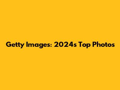 Getty Images: 2024's Top Photos