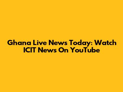 Ghana Live News Today: Watch ICIT News On YouTube