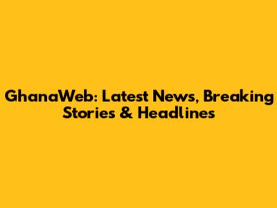 GhanaWeb: Latest News, Breaking Stories & Headlines
