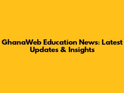 GhanaWeb Education News: Latest Updates & Insights
