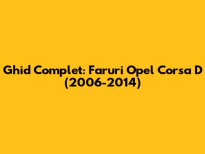 Ghid Complet: Faruri Opel Corsa D (2006-2014)