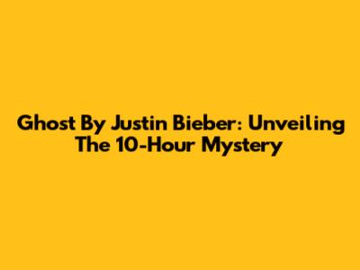 Ghost By Justin Bieber: Unveiling The 10-Hour Mystery