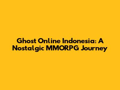 Ghost Online Indonesia: A Nostalgic MMORPG Journey