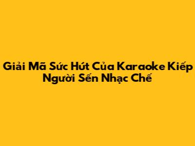 Giải Mã Sức Hút Của Karaoke Kiếp Người Sến Nhạc Chế
