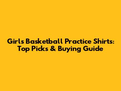 Girls Basketball Practice Shirts: Top Picks & Buying Guide